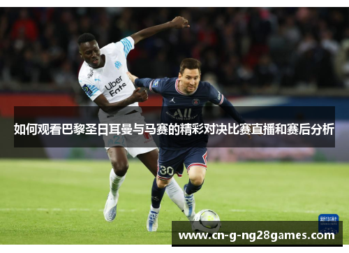 如何观看巴黎圣日耳曼与马赛的精彩对决比赛直播和赛后分析