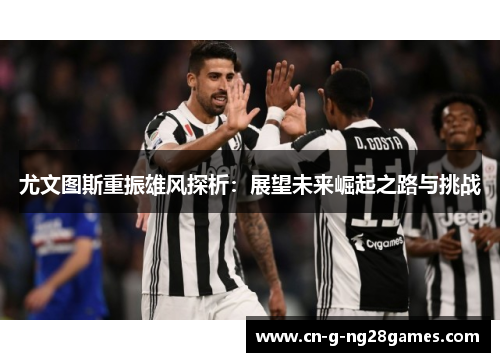 尤文图斯重振雄风探析：展望未来崛起之路与挑战