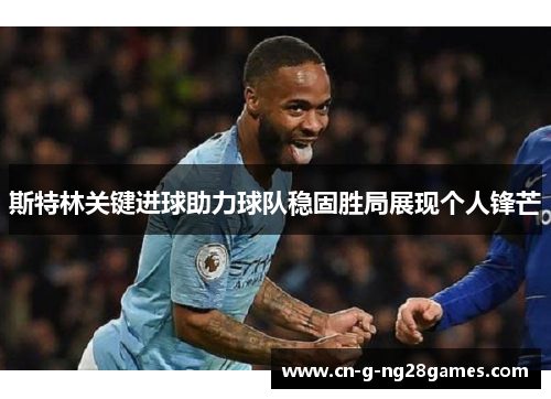 斯特林关键进球助力球队稳固胜局展现个人锋芒