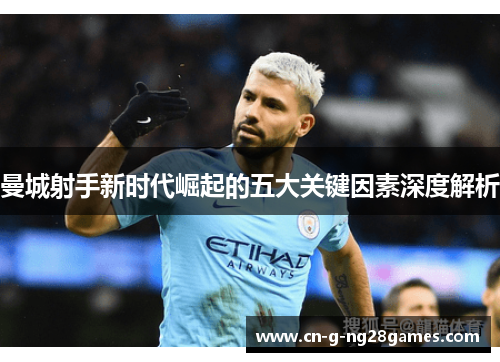 曼城射手新时代崛起的五大关键因素深度解析