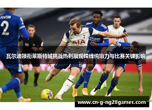 瓦尔迪领衔莱斯特城挑战热刺展现锋线统治力与比赛关键影响