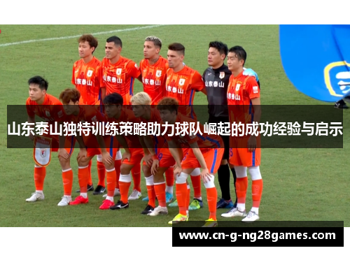 山东泰山独特训练策略助力球队崛起的成功经验与启示