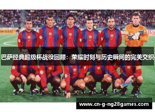 巴萨经典超级杯战役回顾：荣耀时刻与历史瞬间的完美交织