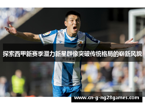 探索西甲新赛季潜力新星群像突破传统格局的崭新风貌