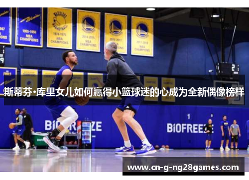 斯蒂芬·库里女儿如何赢得小篮球迷的心成为全新偶像榜样
