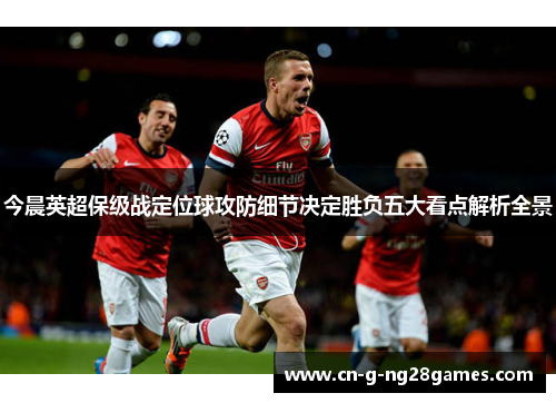 今晨英超保级战定位球攻防细节决定胜负五大看点解析全景
