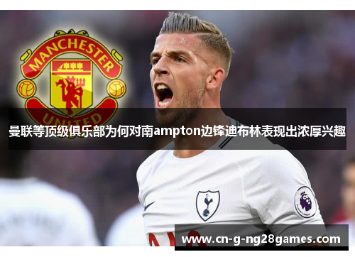 曼联等顶级俱乐部为何对南ampton边锋迪布林表现出浓厚兴趣