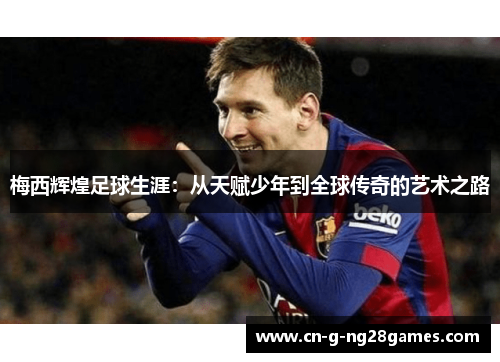 梅西辉煌足球生涯：从天赋少年到全球传奇的艺术之路