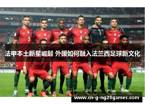 法甲本土新星崛起 外援如何融入法兰西足球新文化