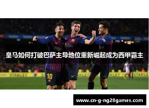 皇马如何打破巴萨主导地位重新崛起成为西甲霸主