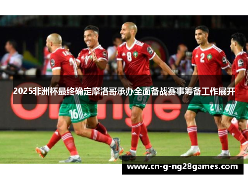 2025非洲杯最终确定摩洛哥承办全面备战赛事筹备工作展开
