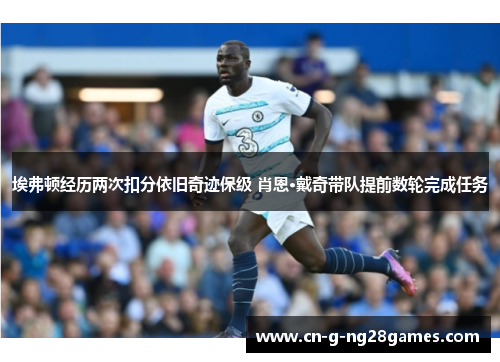 埃弗顿经历两次扣分依旧奇迹保级 肖恩·戴奇带队提前数轮完成任务