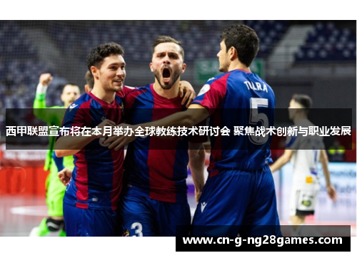 西甲联盟宣布将在本月举办全球教练技术研讨会 聚焦战术创新与职业发展