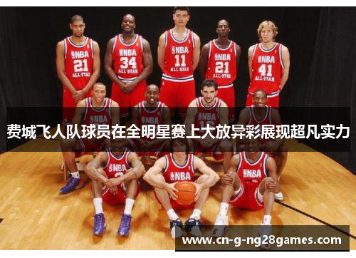 费城飞人队球员在全明星赛上大放异彩展现超凡实力