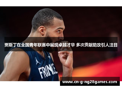 贾斯丁在全国青年联赛中展现卓越才华 多次贡献助攻引人注目