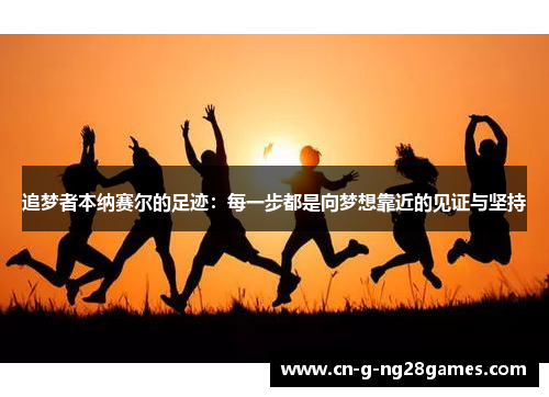 追梦者本纳赛尔的足迹：每一步都是向梦想靠近的见证与坚持
