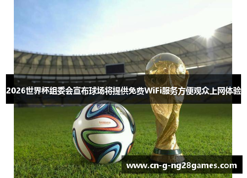 2026世界杯组委会宣布球场将提供免费WiFi服务方便观众上网体验